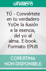 TÚ - Conviértete en tu verdadero YoDe la ilusión a la esencia, del yo al alma. E-book. Formato EPUB ebook