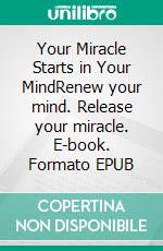 Your Miracle Starts in Your MindRenew your mind. Release your miracle. E-book. Formato EPUB ebook
