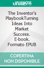 The Inventor's PlaybookTurning Ideas Into Market Success. E-book. Formato EPUB ebook