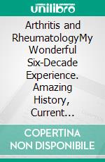 Arthritis and RheumatologyMy Wonderful Six-Decade Experience. Amazing History, Current Management, Future Outlook. E-book. Formato EPUB ebook