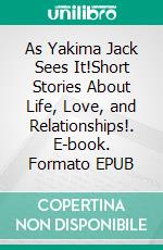 As Yakima Jack Sees It!Short Stories About Life, Love, and Relationships!. E-book. Formato EPUB ebook