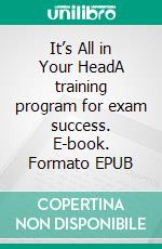 It’s All in Your HeadA training program for exam success. E-book. Formato EPUB ebook