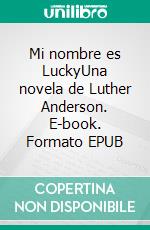 Mi nombre es LuckyUna novela de Luther Anderson. E-book. Formato EPUB ebook