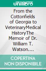 From the Cottonfields of Georgia to VeterinaryMedical HistoryThe Memoir of Dr. William T. Watson. E-book. Formato EPUB ebook