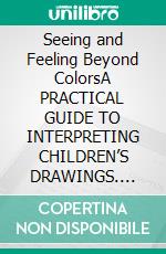 Seeing and Feeling Beyond ColorsA PRACTICAL GUIDE TO INTERPRETING CHILDREN’S DRAWINGS. E-book. Formato EPUB ebook