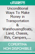 Unconditional Ways To Make Money in Transportation & WarehousingBoats, Land, Chassis, RVs, Campers, Containers, etc.... E-book. Formato EPUB ebook
