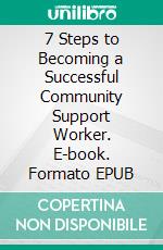 7 Steps to Becoming a Successful Community Support Worker. E-book. Formato EPUB ebook
