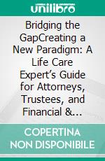 Bridging the GapCreating a New Paradigm: A Life Care Expert’s Guide for Attorneys, Trustees, and Financial & Wealth Professionals. E-book. Formato EPUB ebook