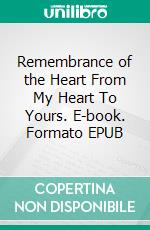 Remembrance of the Heart From My Heart To Yours. E-book. Formato EPUB ebook