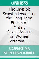 The Invisible ScarsUnderstanding the Long-Term Effects of Military Sexual Assault on Women Veterans. E-book. Formato EPUB ebook