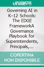 Governing AI in K–12 Schools: The EDGE FrameworkA Governance Playbook for Superintendents, Principals, and District Leaders—From Policy to Practice. E-book. Formato EPUB ebook