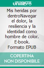Mis heridas por dentroNavegar el dolor, la resiliencia y la identidad como hombre de color. E-book. Formato EPUB ebook