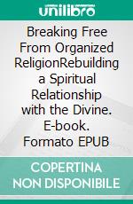 Breaking Free From Organized ReligionRebuilding a Spiritual Relationship with the Divine. E-book. Formato EPUB ebook