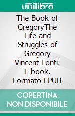 The Book of GregoryThe Life and Struggles of Gregory Vincent Fonti. E-book. Formato EPUB ebook