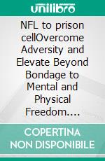 NFL to prison cellOvercome Adversity and Elevate Beyond Bondage to Mental and Physical Freedom. E-book. Formato EPUB ebook