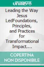 Leading the Way Jesus LedFoundations, Principles, and Practices for Transformational Impact. E-book. Formato EPUB ebook