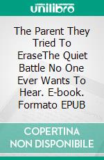 The Parent They Tried To EraseThe Quiet Battle No One Ever Wants To Hear. E-book. Formato EPUB ebook