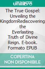 The True Gospel: Unveiling the KingdomRediscovering the Everlasting Truth of Divine Reign. E-book. Formato EPUB ebook