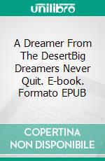 A Dreamer From The DesertBig Dreamers Never Quit. E-book. Formato EPUB ebook