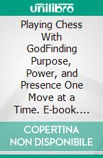 Playing Chess With GodFinding Purpose, Power, and Presence One Move at a Time. E-book. Formato EPUB ebook
