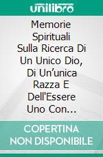 Memorie Spirituali Sulla Ricerca Di Un Unico Dio, Di Un’unica Razza E Dell'Essere Uno Con L'Universo. E-book. Formato EPUB ebook