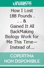 How I Lost 188 Pounds . . . & Gained It All BackMaking Biology Work for Me This Time— Instead of Fighting It. E-book. Formato EPUB ebook