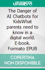 The Danger of AI Chatbots for KidsWhat parents need to know in a digital world. E-book. Formato EPUB ebook