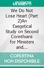 We Do Not Lose Heart (Part 2)An Exegetical Study on Second Corinthians for Ministers and Missionaries. E-book. Formato EPUB ebook
