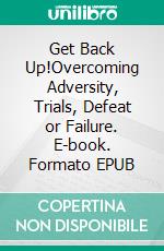 Get Back Up!Overcoming Adversity, Trials, Defeat or Failure. E-book. Formato EPUB ebook