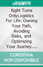 Right Turns OnlyLogistics For Life: Owning Your Path, Avoiding Risks, and Optimizing Your Journey. E-book. Formato EPUB ebook