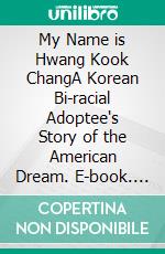 My Name is Hwang Kook ChangA Korean Bi-racial Adoptee's Story of the American Dream. E-book. Formato EPUB ebook