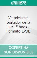 Ve adelante, portador de la luz. E-book. Formato EPUB ebook
