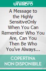 A Message to the Highly SensitiveOnly When You Can Remember Who You Are, Can You Then Be Who You’ve Always Been. E-book. Formato EPUB ebook
