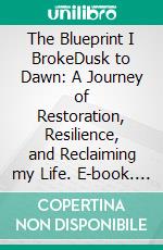 The Blueprint I BrokeDusk to Dawn: A Journey of Restoration, Resilience, and Reclaiming my Life. E-book. Formato EPUB ebook