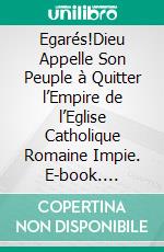 Egarés!Dieu Appelle Son Peuple à Quitter l’Empire de l’Eglise Catholique Romaine Impie. E-book. Formato EPUB ebook