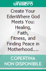 Create Your EdenWhere God Meets You: Healing, Faith, Fitness, and Finding Peace in Motherhood. E-book. Formato EPUB ebook