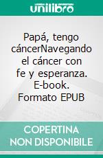Papá, tengo cáncerNavegando el cáncer con fe y esperanza. E-book. Formato EPUB ebook