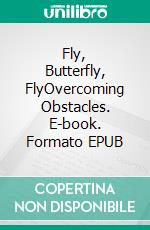 Fly, Butterfly, FlyOvercoming Obstacles. E-book. Formato EPUB ebook