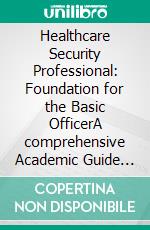 Healthcare Security Professional: Foundation for the Basic OfficerA comprehensive Academic Guide for New and Aspiring Healthcare Security Professionals. E-book. Formato EPUB ebook