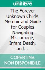 The Forever Unknown ChildA Memoir and Guide for Couples Navigating Miscarriage, Infant Death, and Stillbirth. E-book. Formato EPUB ebook