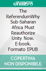 The ReferendumWhy Sub-Saharan Africa Must Reauthorize Unity Now. E-book. Formato EPUB ebook