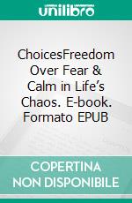 ChoicesFreedom Over Fear & Calm in Life’s Chaos. E-book. Formato EPUB ebook