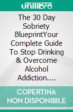 The 30 Day Sobriety BlueprintYour Complete Guide To Stop Drinking & Overcome Alcohol Addiction. E-book. Formato EPUB ebook