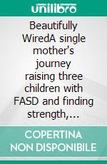 Beautifully WiredA single mother's journey raising three children with FASD and finding strength, hope, and joy in every challenge. E-book. Formato EPUB ebook