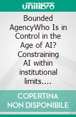 Bounded AgencyWho Is in Control in the Age of AI? Constraining AI within institutional limits. E-book. Formato EPUB ebook