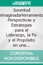 Juventud ReimaginadaHerramientas, Perspectivas y Estrategias para el Liderazgo, la Fe y el Propósito en una Generación en Cambio. E-book. Formato EPUB ebook
