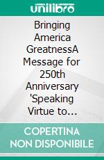 Bringing America GreatnessA Message for 250th Anniversary "Speaking Virtue to Leadership". E-book. Formato EPUB ebook