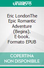 Eric LondonThe Epic Romantic Adventure (Begins). E-book. Formato EPUB ebook