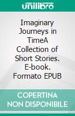 Imaginary Journeys in TimeA Collection of Short Stories. E-book. Formato EPUB ebook