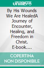 By His Wounds We Are HealedA Journey of Encounter, Healing, and Freedom in Christ. E-book. Formato EPUB ebook